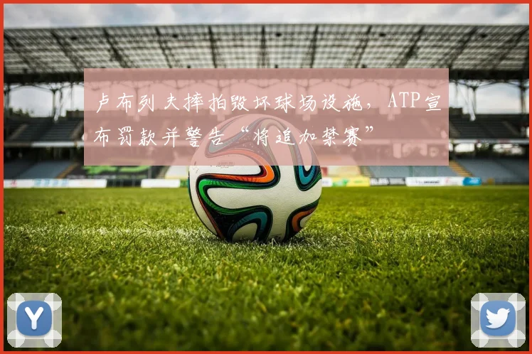 卢布列夫摔拍毁坏球场设施，ATP宣布罚款并警告“将追加禁赛”