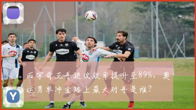 石宇奇正手进攻效率提升至89%，奥运男单冲金路上最大对手是谁？