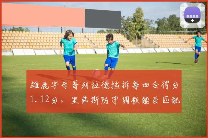 雄鹿字母哥利拉德挡拆每回合得分1.12分，里弗斯防守调教能否匹配进攻威力