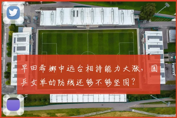 早田希娜中远台相持能力大涨，国乒女单的防线还够不够坚固？